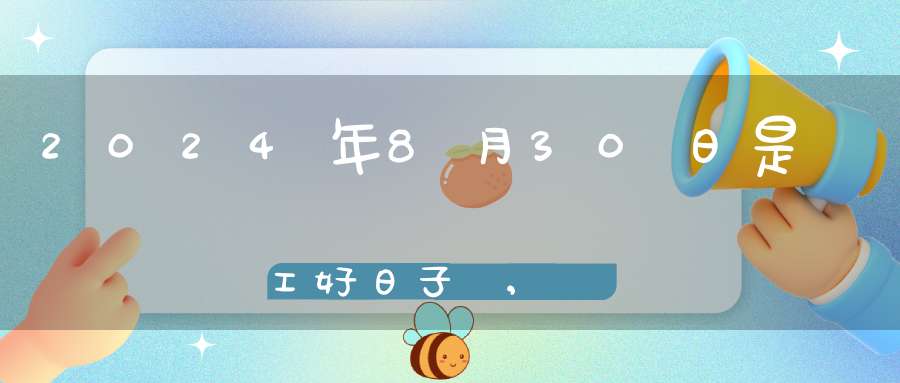 2024年8月30日是開工好日子嗎,開工復(fù)工最佳吉時(shí)