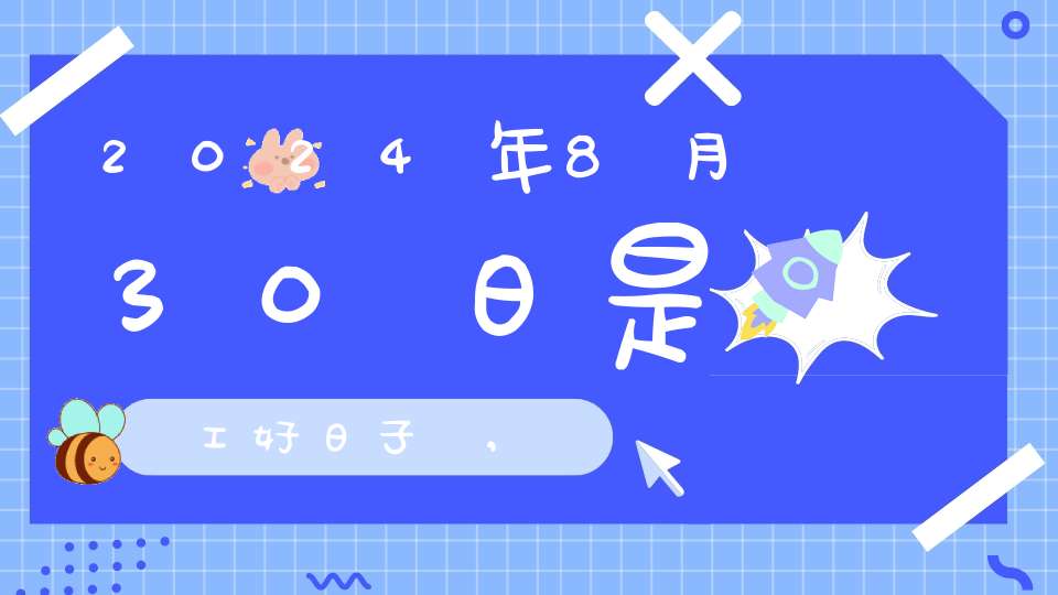 2024年8月30日是開工好日子嗎,開工復(fù)工最佳吉時